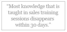 ?Most knowledge that is taught in sales training sessions disappears within 30 days.?